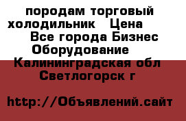 породам торговый холодильник › Цена ­ 6 000 - Все города Бизнес » Оборудование   . Калининградская обл.,Светлогорск г.